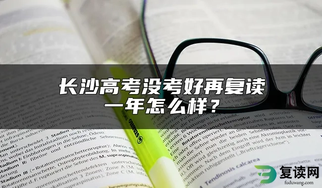 长沙高考没考好再复读一年怎么样？