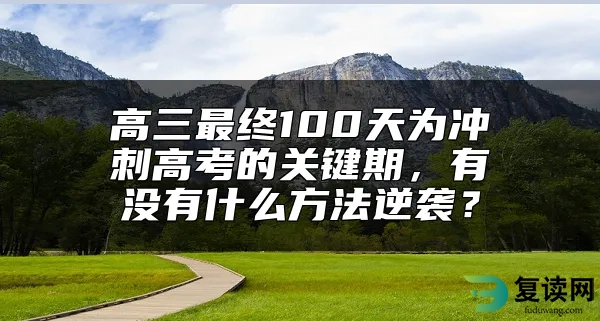 高三最终100天为冲刺高考的关键期，有没有什么方法逆袭？