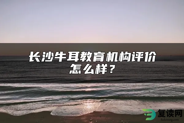 长沙牛耳教育机构评价怎么样？