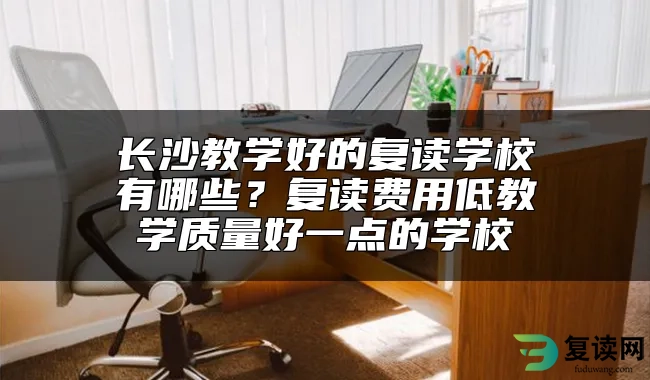 长沙教学好的复读学校有哪些？复读费用低教学质量好一点的学校