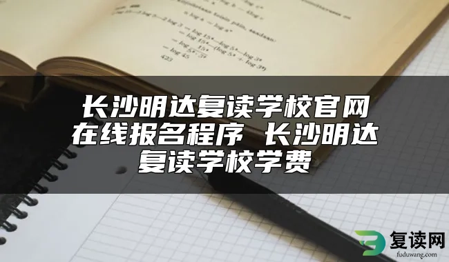 长沙明达复读学校官网在线报名程序 长沙明达复读学校学费