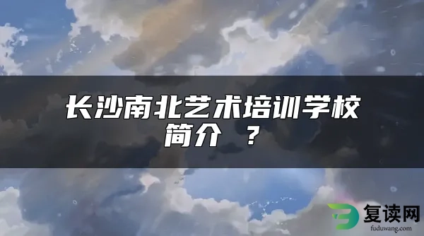 长沙南北艺术培训学校简介 ？