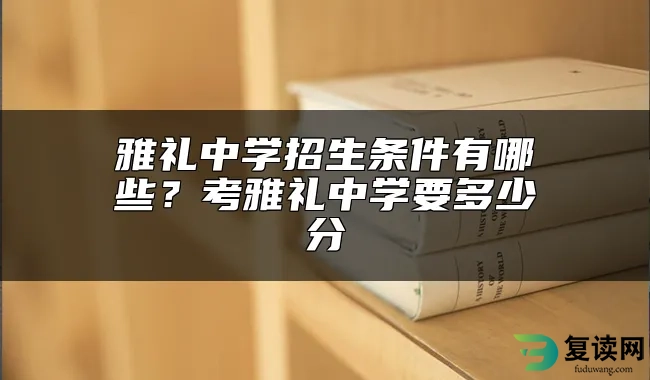 雅礼中学招生条件有哪些？考雅礼中学要多少分