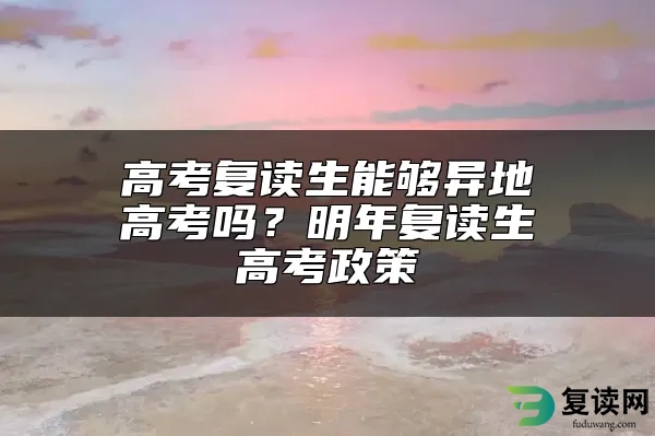 高考复读生能够异地高考吗？明年复读生高考政策