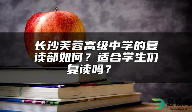 长沙芙蓉高级中学的复读部如何？适合学生们复读吗？ 