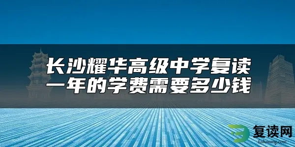 长沙耀华高级中学复读一年的学费需要多少钱