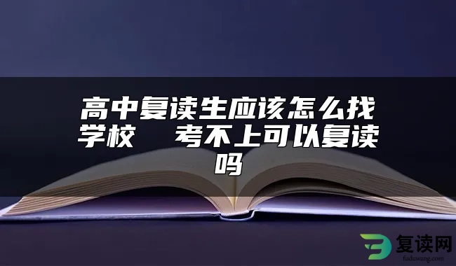 高中复读生应该怎么找学校  考不上可以复读吗