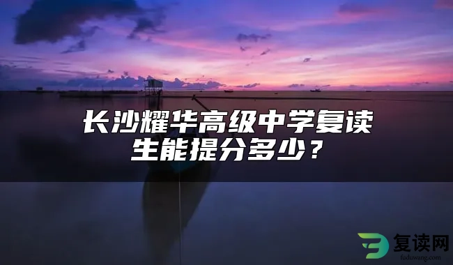 长沙耀华高级中学复读生能提分多少？