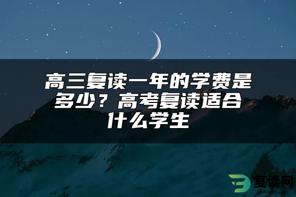 高三复读一年的学费是多少？高考复读适合什么学生