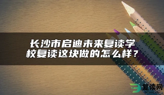 长沙市启迪未来复读学校复读这块做的怎么样？