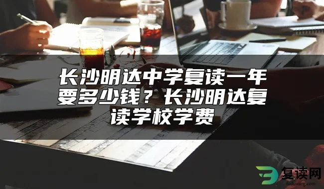 长沙明达中学复读一年要多少钱？长沙明达复读学校学费