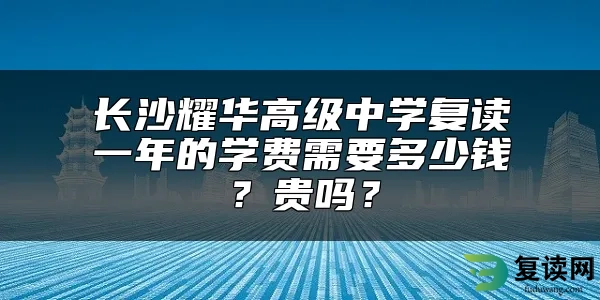 长沙耀华高级中学复读一年的学费需要多少钱？贵吗？