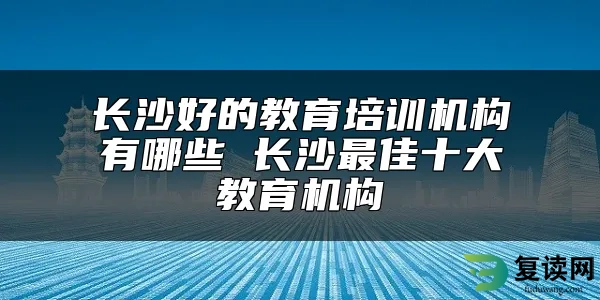 长沙好的教育培训机构有哪些 长沙最佳十大教育机构