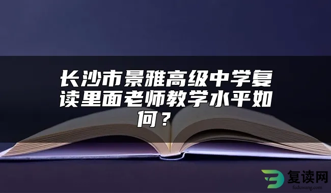 长沙市景雅高级中学复读里面老师教学水平如何？ 