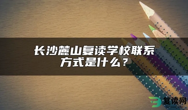 长沙麓山复读学校联系方式是什么？