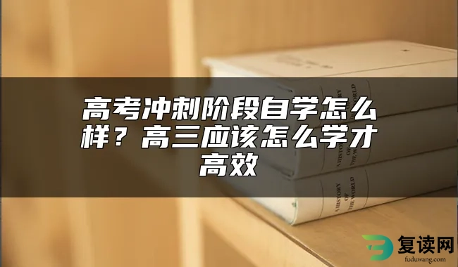 高考冲刺阶段自学怎么样？高三应该怎么学才高效