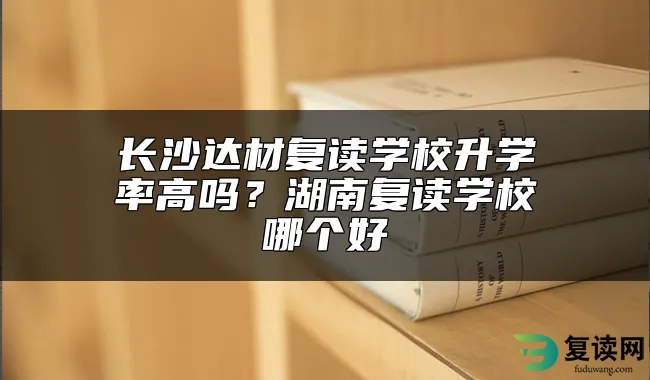 长沙达材复读学校升学率高吗？湖南复读学校哪个好