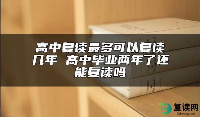 高中复读最多可以复读几年 高中毕业两年了还能复读吗