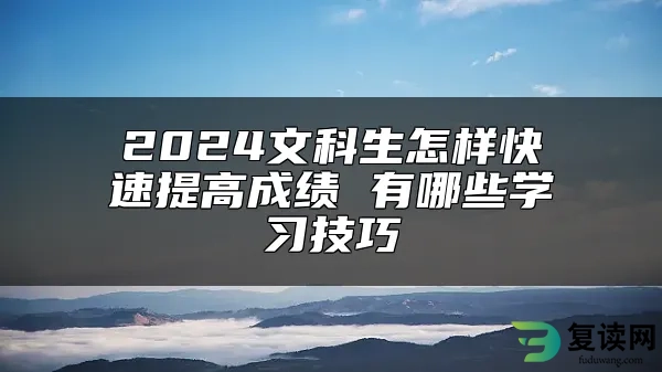 2024文科生怎样快速提高成绩 有哪些学习技巧