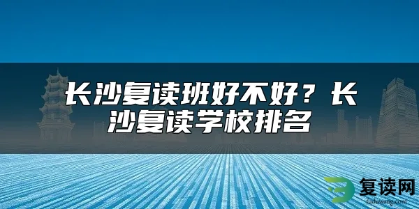 长沙复读班好不好？长沙复读学校排名