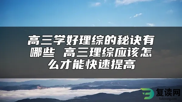 高三学好理综的秘诀有哪些 高三理综应该怎么才能快速提高