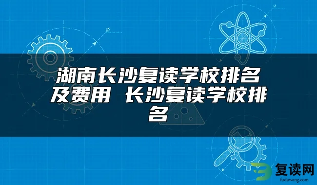 湖南长沙复读学校排名及费用 长沙复读学校排名