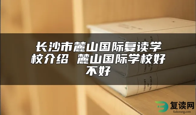 长沙市麓山国际复读学校介绍 麓山国际学校好不好