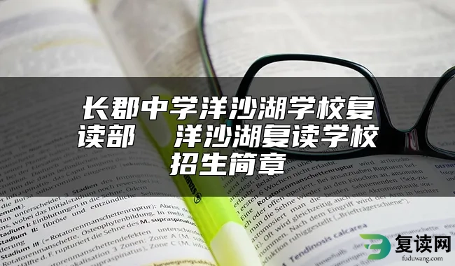 长郡中学洋沙湖学校复读部  洋沙湖复读学校招生简章