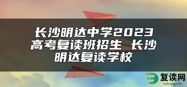 长沙明达中学2023高考复读班招生 长沙明达复读学校