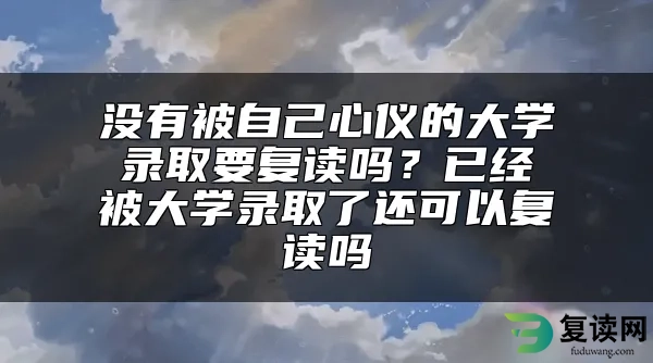 没有被自己心仪的大学录取要复读吗？已经被大学录取了还可以复读吗