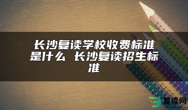 长沙复读学校收费标准是什么 长沙复读招生标准