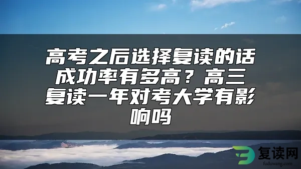 高考之后选择复读的话成功率有多高？高三复读一年对考大学有影响吗