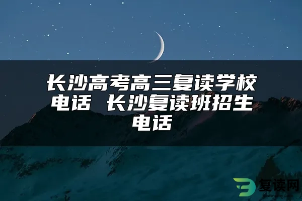 长沙高考高三复读学校电话 长沙复读班招生电话