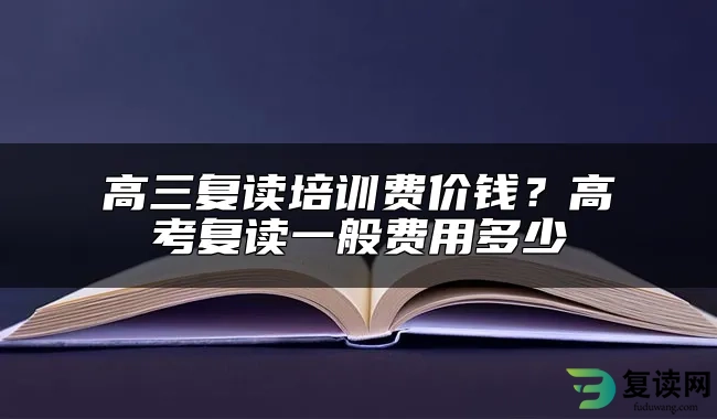 高三复读培训费价钱？高考复读一般费用多少