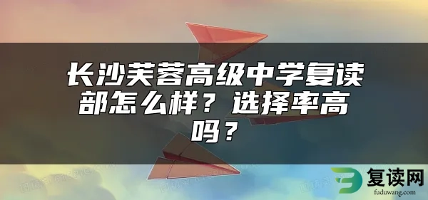 长沙芙蓉高级中学复读部怎么样？选择率高吗？