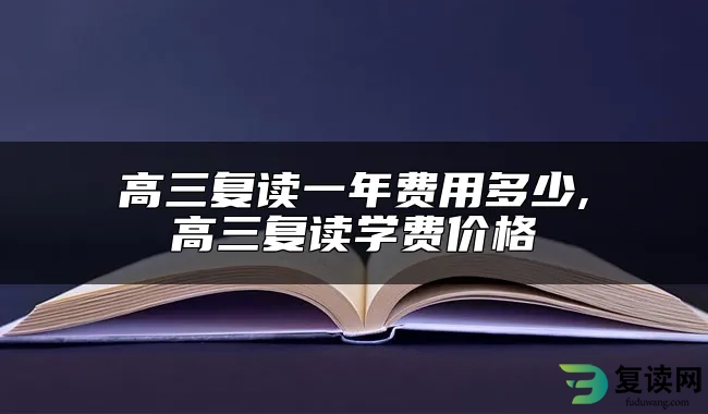 高三复读一年费用多少,高三复读学费价格