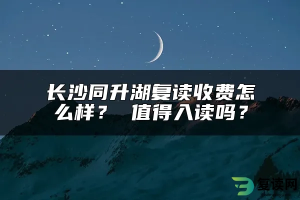 长沙同升湖复读收费怎么样？ 值得推荐吗？