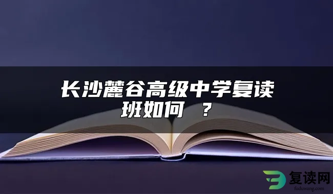 长沙麓谷高级中学复读班如何 ？