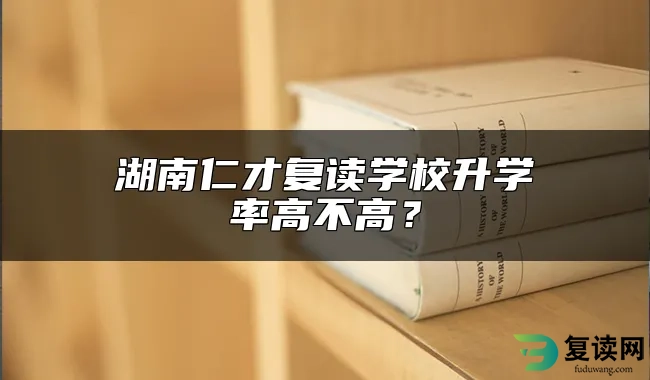 湖南仁才复读学校升学率高不高？