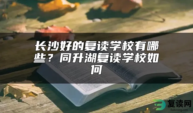 长沙好的复读学校有哪些？同升湖复读学校如何