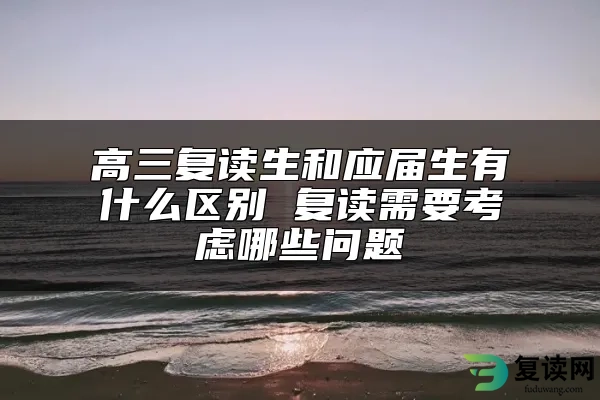 高三复读生和应届生有什么区别 复读需要考虑哪些问题