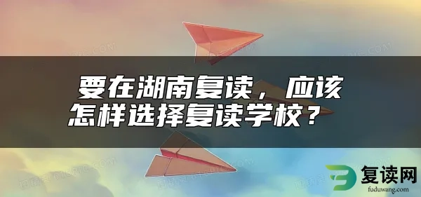 要在湖南复读，应该怎样选择复读学校？ 