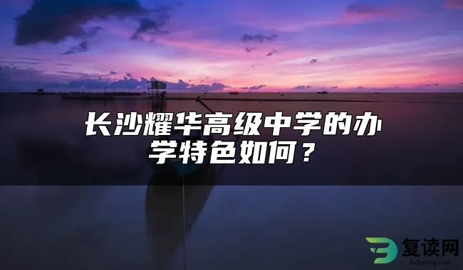 长沙耀华高级中学的办学特色如何？