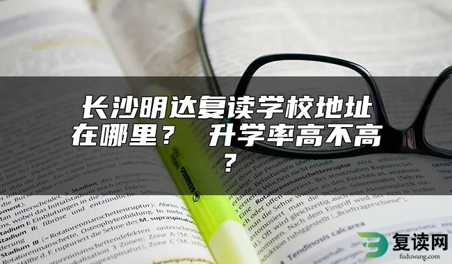 长沙明达复读学校地址在哪里？ 升学率高不高？