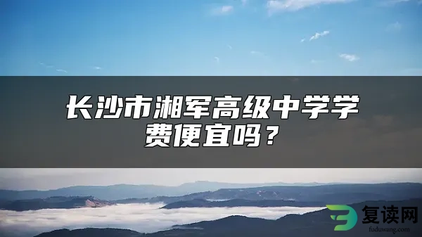 长沙市湘军高级中学学费便宜吗？