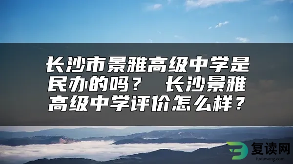 长沙市景雅高级中学是民办的吗？ 长沙景雅高级中学评价怎么样？