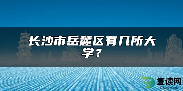 长沙市岳麓区有几所大学？