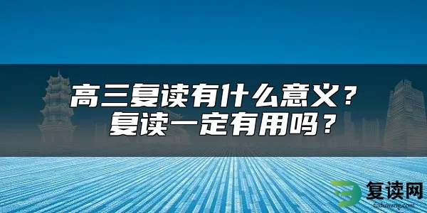 高三复读有什么意义？ 复读一定有用吗？