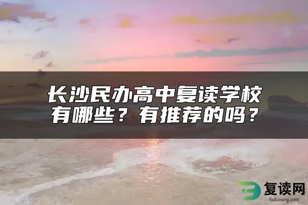 长沙民办高中复读学校有哪些？有推荐的吗？