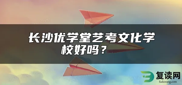 长沙优学堂艺考文化学校好吗？ 